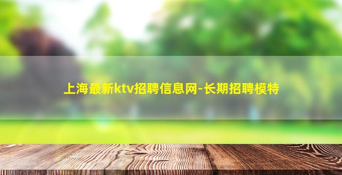 上海最新ktv招聘信息网-长期招聘模特