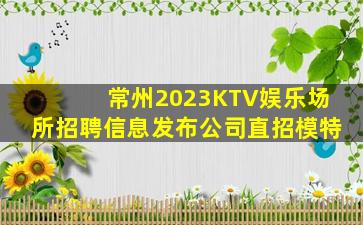 常州2023KTV娱乐场所招聘信息发布公司直招模特