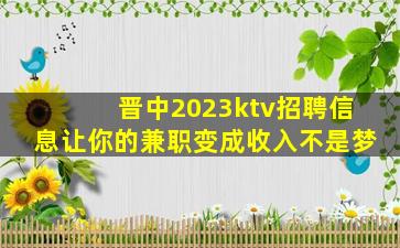 晋中2023ktv招聘信息让你的兼职变成收入不是梦