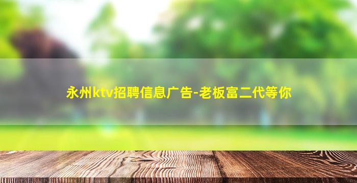 永州ktv招聘信息广告-老板富二代等你