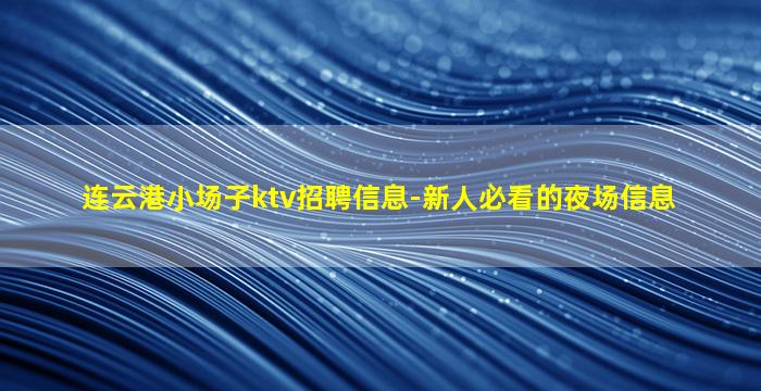 连云港小场子ktv招聘信息-新人必看的夜场信息